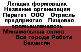 Лепщик-формовщик › Название организации ­ Паритет, ООО › Отрасль предприятия ­ Пищевая промышленность › Минимальный оклад ­ 22 000 - Все города Работа » Вакансии   